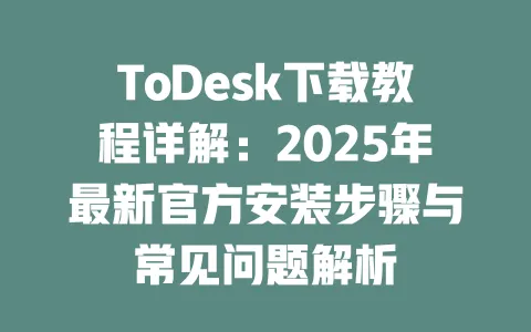 ToDesk下载教程详解:2025年最新官方安装步骤与常见问题解析-ToDesk官网 - ToDesk下载