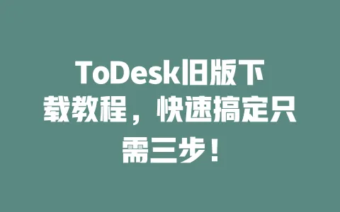 ToDesk旧版下载教程,快速搞定只需三步!-ToDesk官网 - ToDesk下载
