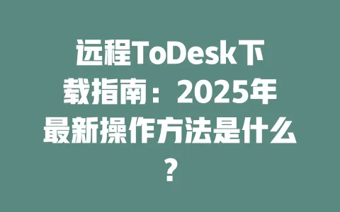 远程ToDesk下载指南:2025年最新操作方法是什么?-ToDesk官网 - ToDesk下载