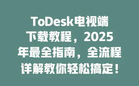 ToDesk电视端下载教程,2025年最全指南,全流程详解教你轻松搞定!-ToDesk官网 - ToDesk下载