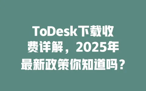 ToDesk下载收费详解,2025年最新政策你知道吗?-ToDesk官网 - ToDesk下载