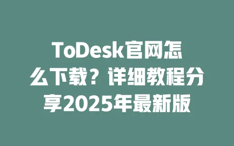 ToDesk官网怎么下载?详细教程分享2025年最新版-ToDesk官网 - ToDesk下载