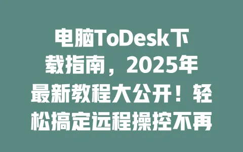 电脑ToDesk下载指南,2025年最新教程大公开!轻松搞定远程操控不再是难题!-ToDesk官网 - ToDesk下载
