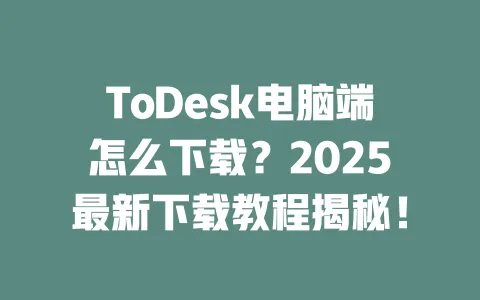 ToDesk电脑端怎么下载?2025最新下载教程揭秘!-ToDesk官网 - ToDesk下载