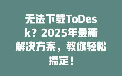 无法下载ToDesk?2025年最新解决方案,教你轻松搞定! 一