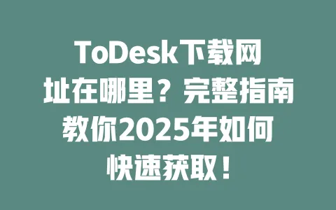ToDesk下载网址在哪里?完整指南教你2025年如何快速获取!-ToDesk官网 - ToDesk下载