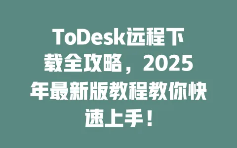 ToDesk远程下载全攻略,2025年最新版教程教你快速上手!-ToDesk官网 - ToDesk下载