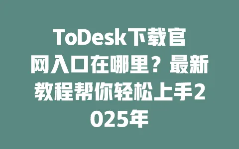 ToDesk下载官网入口在哪里?最新教程帮你轻松上手2025年-ToDesk官网 - ToDesk下载
