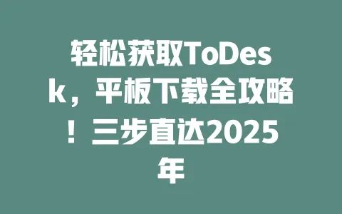 轻松获取ToDesk,平板下载全攻略!三步直达2025年-ToDesk官网 - ToDesk下载