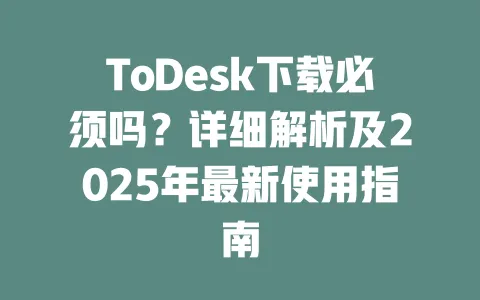 ToDesk下载必须吗?详细解析及2025年最新使用指南-ToDesk官网 - ToDesk下载