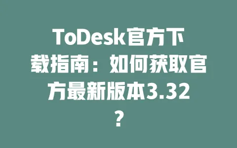 ToDesk官方下载指南:如何获取官方最新版本3.32?-ToDesk官网 - ToDesk下载