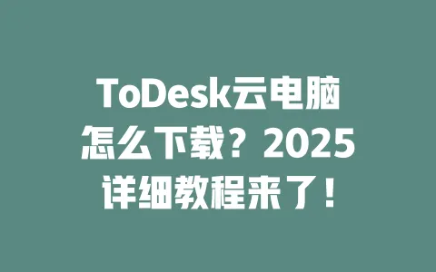 ToDesk云电脑怎么下载?2025详细教程来了! 一