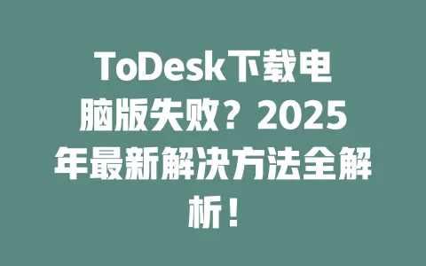 ToDesk下载电脑版失败?2025年最新解决方法全解析!-ToDesk官网 - ToDesk下载
