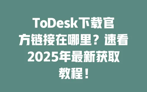ToDesk下载官方链接在哪里?速看2025年最新获取教程! 一