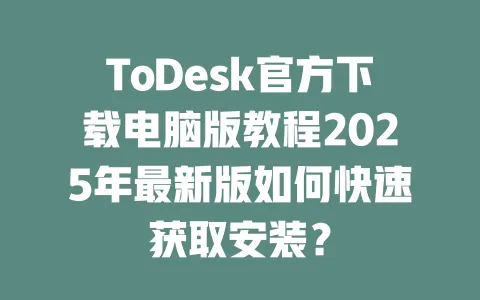 ToDesk官方下载电脑版教程2025年最新版如何快速获取安装?-ToDesk官网 - ToDesk下载