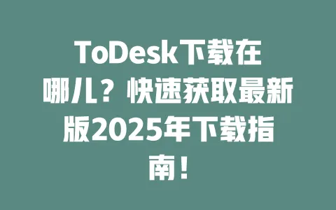 ToDesk下载在哪儿？快速获取最新版2025年下载指南！ 一
