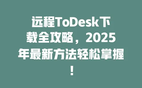 远程ToDesk下载全攻略,2025年最新方法轻松掌握!-ToDesk官网 - ToDesk下载