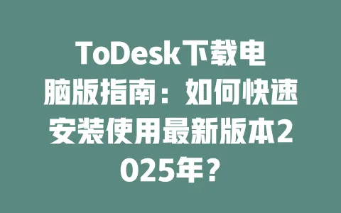 ToDesk下载电脑版指南:如何快速安装使用最新版本2025年?-ToDesk官网 - ToDesk下载