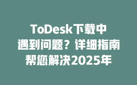 ToDesk下载中遇到问题?详细指南帮您解决2025年-ToDesk官网 - ToDesk下载