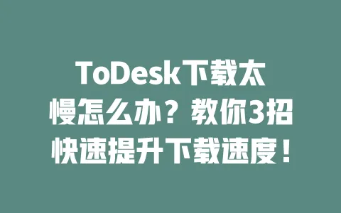 ToDesk下载太慢怎么办?教你3招快速提升下载速度!-ToDesk官网 - ToDesk下载