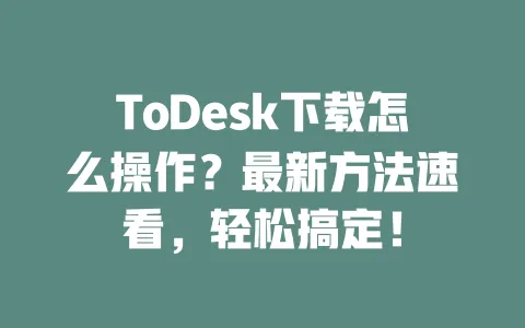 ToDesk下载怎么操作?最新方法速看,轻松搞定!-ToDesk官网 - ToDesk下载