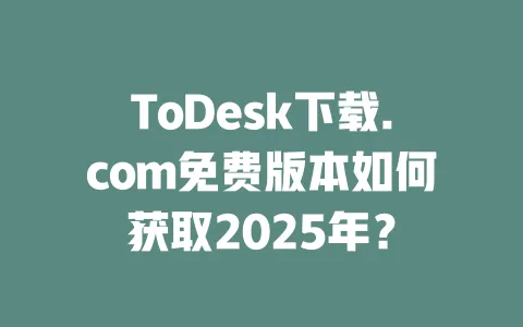 ToDesk下载.com免费版本如何获取2025年?-ToDesk官网 - ToDesk下载