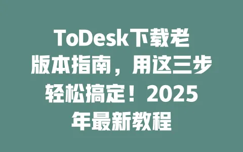 ToDesk下载老版本指南,用这三步轻松搞定!2025年最新教程-ToDesk官网 - ToDesk下载