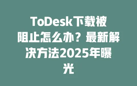 ToDesk下载被阻止怎么办?最新解决方法2025年曝光-ToDesk官网 - ToDesk下载