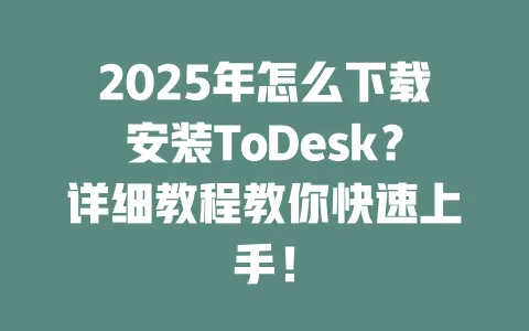 2025年怎么下载安装ToDesk?详细教程教你快速上手!-ToDesk官网 - ToDesk下载