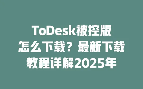 ToDesk被控版怎么下载?最新下载教程详解2025年-ToDesk官网 - ToDesk下载