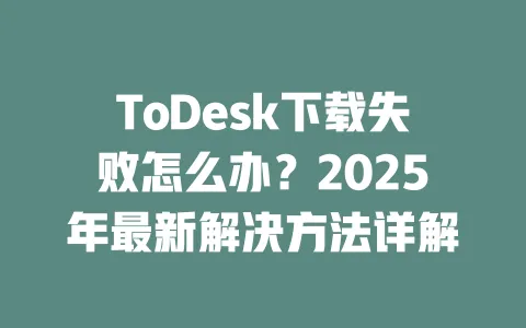 ToDesk下载失败怎么办?2025年最新解决方法详解-ToDesk官网 - ToDesk下载