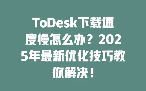 ToDesk下载速度慢怎么办？2025年最新优化技巧教你解决！ 一