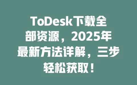 ToDesk下载全部资源,2025年最新方法详解,三步轻松获取!-ToDesk官网 - ToDesk下载