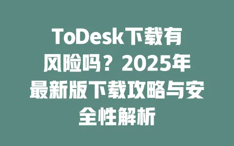 ToDesk下载有风险吗?2025年最新版下载攻略与安全性解析-ToDesk官网 - ToDesk下载