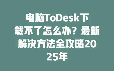 电脑ToDesk下载不了怎么办?最新解决方法全攻略2025年 一