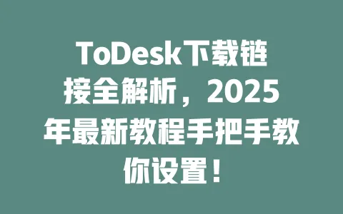 ToDesk下载链接全解析,2025年最新教程手把手教你设置!-ToDesk官网 - ToDesk下载
