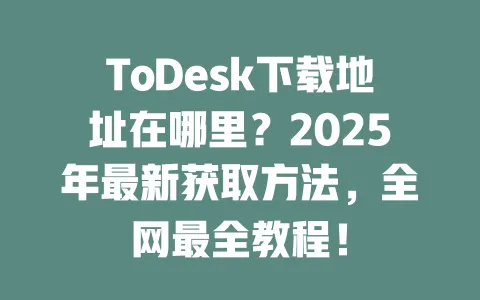 ToDesk下载地址在哪里?2025年最新获取方法,全网最全教程!-ToDesk官网 - ToDesk下载