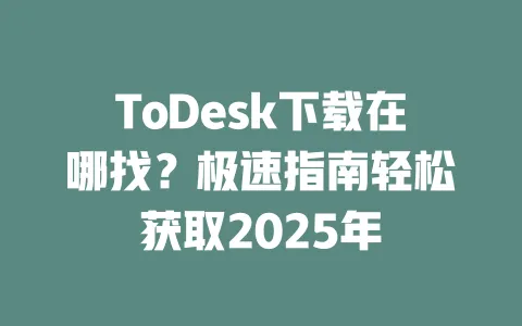 ToDesk下载在哪找?极速指南轻松获取2025年 一