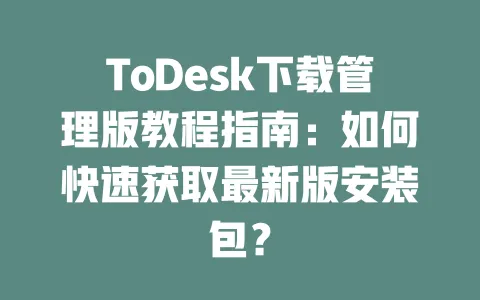 ToDesk下载管理版教程指南:如何快速获取最新版安装包?-ToDesk官网 - ToDesk下载