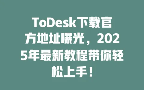 ToDesk下载官方地址曝光,2025年最新教程带你轻松上手!-ToDesk官网 - ToDesk下载