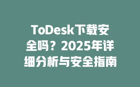 ToDesk下载安全吗？2025年详细分析与安全指南 一