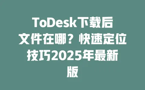 ToDesk下载后文件在哪?快速定位技巧2025年最新版 一