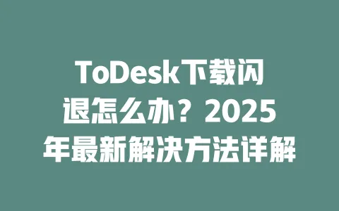ToDesk下载闪退怎么办?2025年最新解决方法详解-ToDesk官网 - ToDesk下载