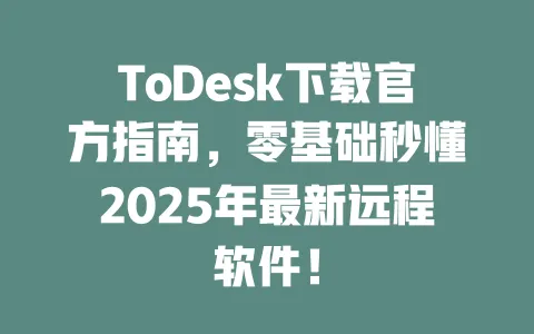 ToDesk下载官方指南,零基础秒懂2025年最新远程软件!-ToDesk官网 - ToDesk下载