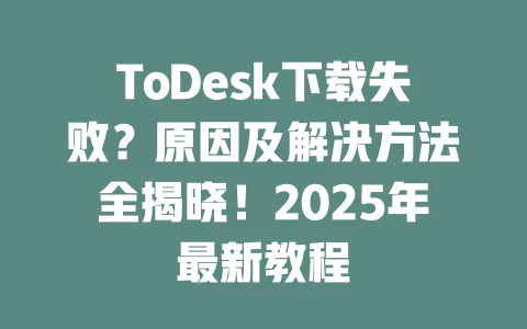 ToDesk下载失败？原因及解决方法全揭晓！2025年最新教程 一