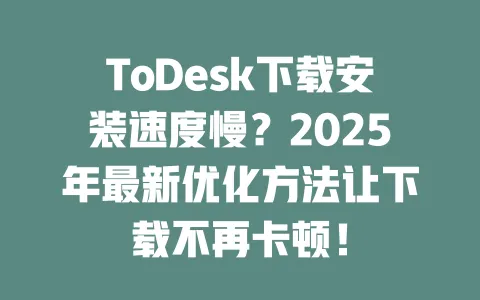 ToDesk下载安装速度慢?2025年最新优化方法让下载不再卡顿! 一