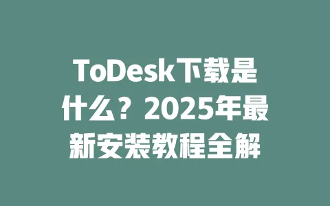 ToDesk下载是什么?2025年最新安装教程全解-ToDesk官网 - ToDesk下载