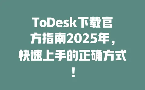 ToDesk下载官方指南2025年,快速上手的正确方式!-ToDesk官网 - ToDesk下载