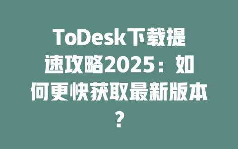 ToDesk下载提速攻略2025:如何更快获取最新版本? 一