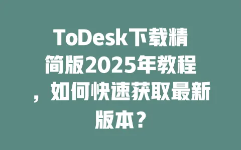 ToDesk下载精简版2025年教程,如何快速获取最新版本? 一